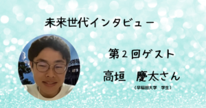 🌟未来世代インタビューVol.2：高垣　慶太さん