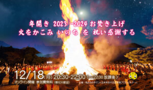 12.18：年開き 2023-2024 お焚き上げ【 火をかこみ いのち を 祝い感謝する 】