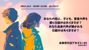 12.6開催：あなたの街に、子どもや若者たちの声を聞く仕組みはありますか？あなた自身の声が、聞かれる仕組みはありますか？〜未来世代法アカデミー　#5　ゼロから学ぶ