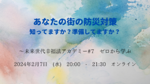 【開催報告】あなたの街の防災対策　ご存じですか？ 〜未来世代幸福法アカデミー#7　ゼロから学ぶ