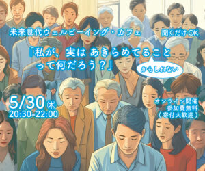 5/30(木)【聞くだけOK！】未来世代ウェルビーイング・カフェ 「私が、実は あきらめてる（かもしれない）こと って何だろう？」