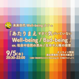 9/5:未来世代Well-being カフェ「あたりまえ すぎて気づいていない Well-being / Bad-being 」 ex. 社会や自然の恵み/生命や人権の侵害
