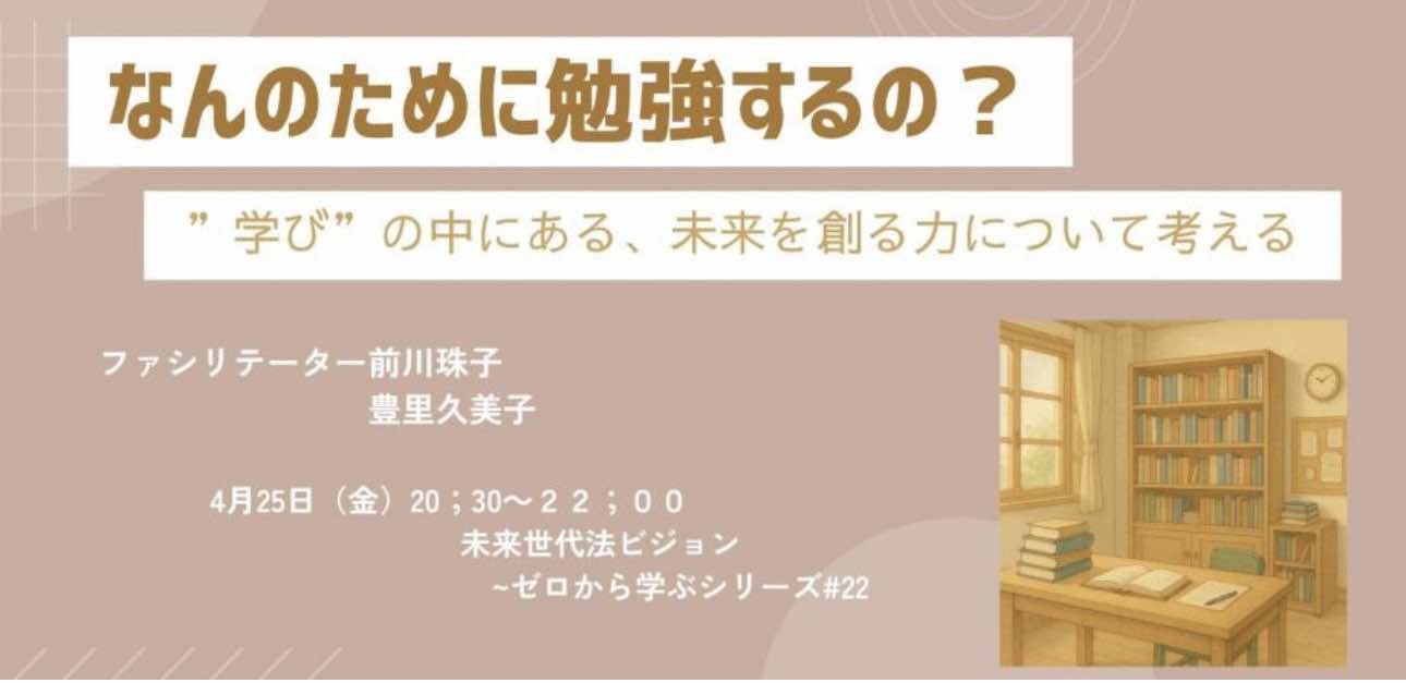 4/25(金)20:30~【未来世代法ビジョン#22】「なんのための勉強するの?」~”学び”のなかにある、未来を創る力、について考える