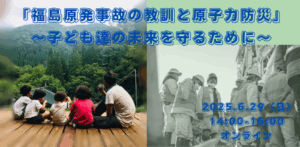 6/29（日）14:00-オンライン「福島原発事故の教訓と原子力防災」〜子ども達の未来を守るために〜